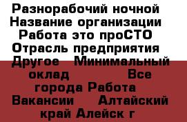 Разнорабочий ночной › Название организации ­ Работа-это проСТО › Отрасль предприятия ­ Другое › Минимальный оклад ­ 19 305 - Все города Работа » Вакансии   . Алтайский край,Алейск г.